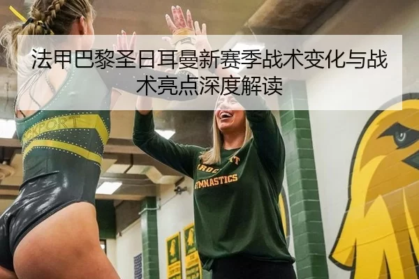 法甲巴黎圣日耳曼新赛季战术变化与战术亮点深度解读