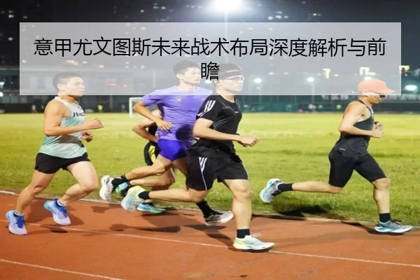 意甲尤文图斯未来战术布局深度解析与前瞻